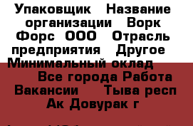 Упаковщик › Название организации ­ Ворк Форс, ООО › Отрасль предприятия ­ Другое › Минимальный оклад ­ 24 000 - Все города Работа » Вакансии   . Тыва респ.,Ак-Довурак г.